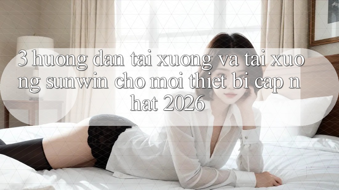3. Hướng Dẫn Tải xuống Và Tải xuống Sunwin Cho Mọi Thiết Bị (Cập Nhật 2026)