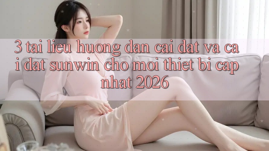 3. Tài liệu hướng dẫn Cài đặt Và Cài Đặt Sunwin Cho Mọi Thiết Bị (Cập Nhật 2026)