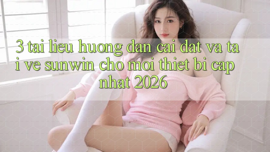 3. Tài liệu hướng dẫn Cài đặt Và Tải về Sunwin Cho Mọi Thiết Bị (Cập Nhật 2026) 3. Tài liệu hướng dẫn Cài đặt Và Tải về Sunwin Cho Mọi Thiết Bị (Cập Nhật 2026)