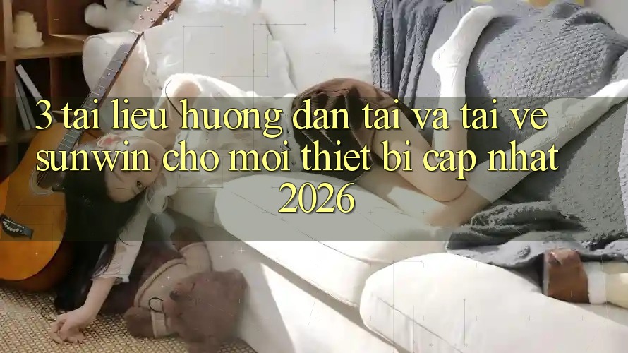 3. Tài liệu hướng dẫn Tải Và Tải về Sunwin Cho Mọi Thiết Bị (Cập Nhật 2026)