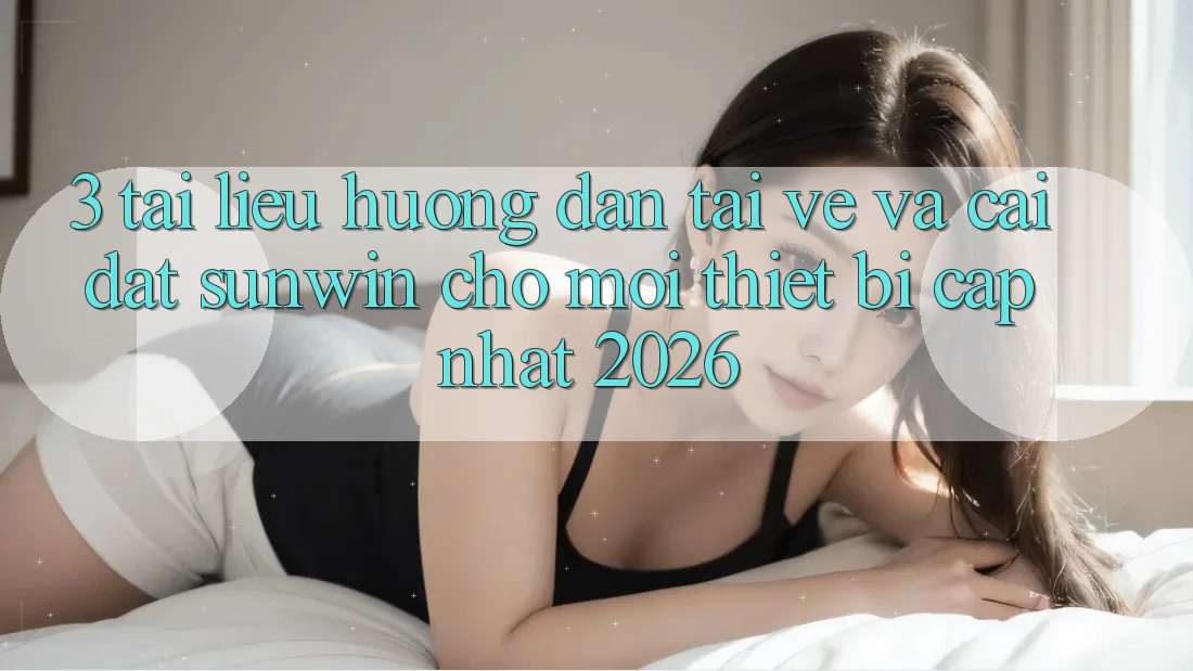 3. Tài liệu hướng dẫn Tải về Và Cài Đặt Sunwin Cho Mọi Thiết Bị (Cập Nhật 2026)