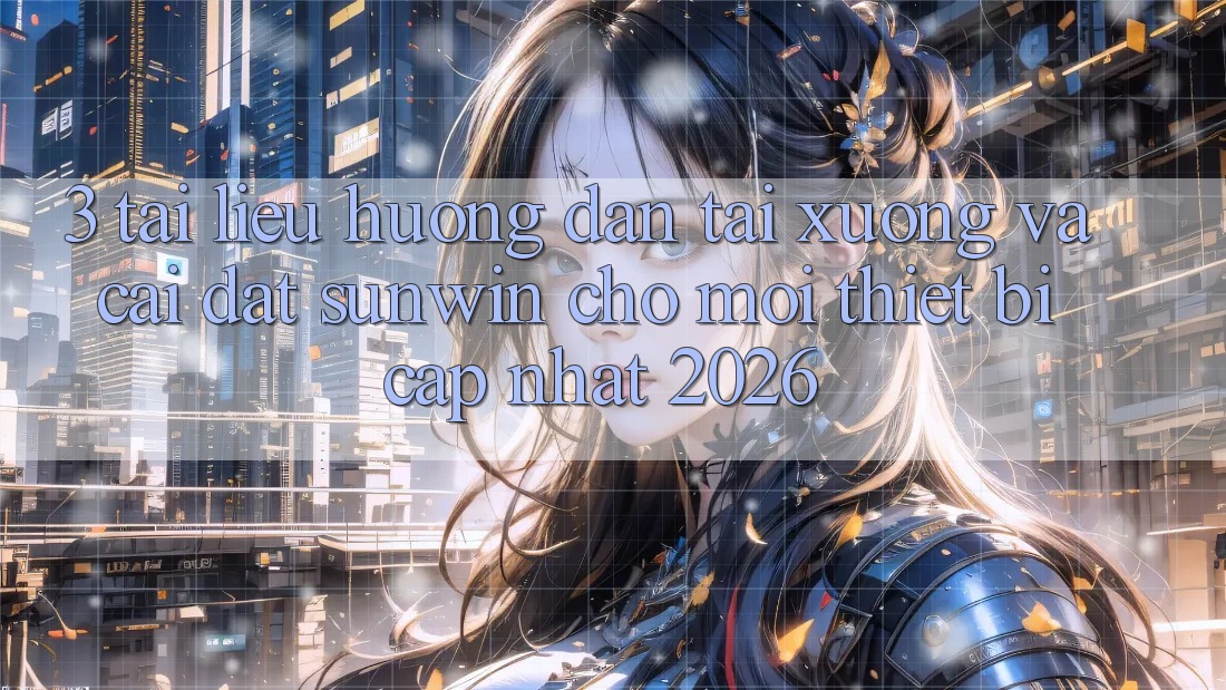 3. Tài liệu hướng dẫn Tải xuống Và Cài Đặt Sunwin Cho Mọi Thiết Bị (Cập Nhật 2026)