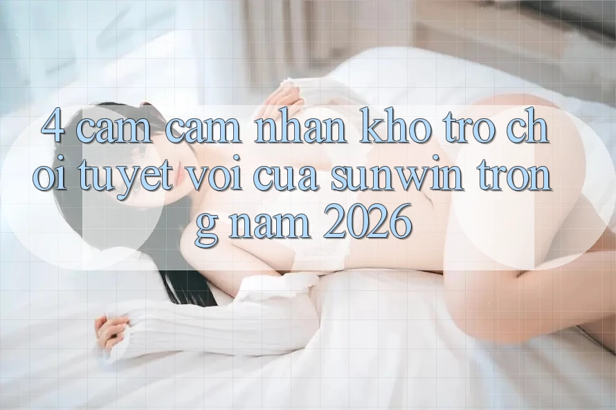 4. Cảm cảm nhận Kho Trò chơi Tuyệt vời Của Sunwin Trong Năm 2026