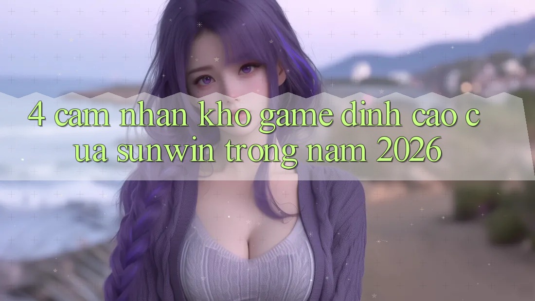 4. Cảm nhận Kho Game Đỉnh Cao Của Sunwin Trong Năm 2026