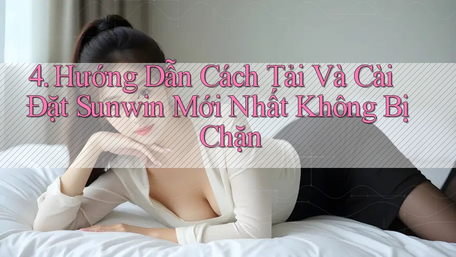 4. Hướng Dẫn Cách Tải Và Cài Đặt Sunwin Mới Nhất Không Bị Chặn