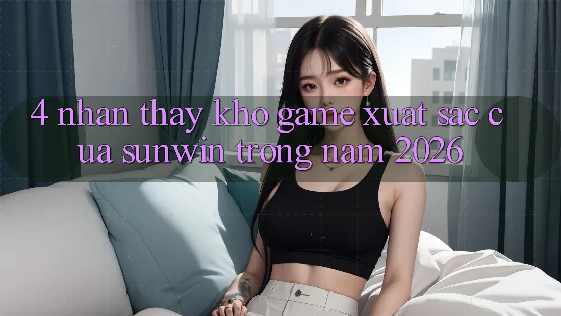 4. Nhận thấy Kho Game Xuất sắc Của Sunwin Trong Năm 2026