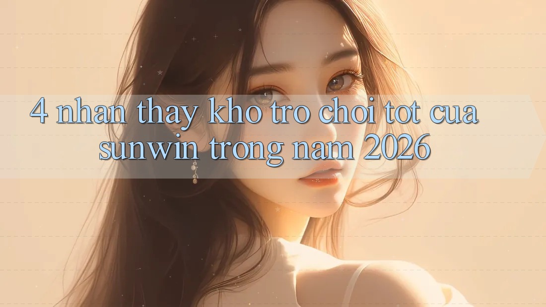 4. Nhận thấy Kho Trò chơi Tốt Của Sunwin Trong Năm 2026 4. Nhận thấy Kho Trò chơi Tốt Của Sunwin Trong Năm 2026