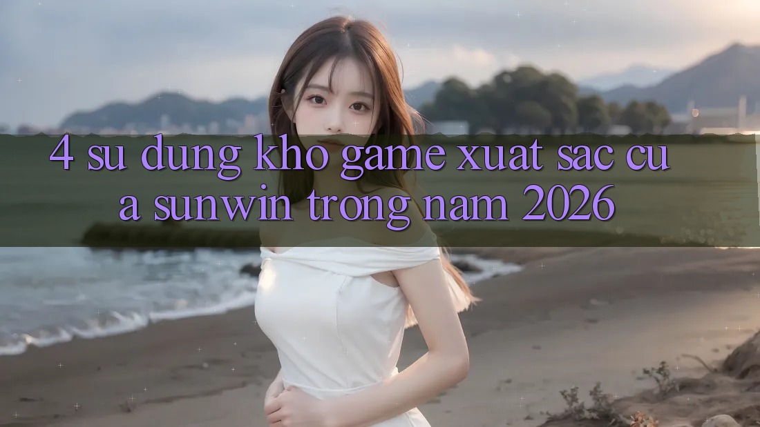4. Sử dụng Kho Game Xuất sắc Của Sunwin Trong Năm 2026