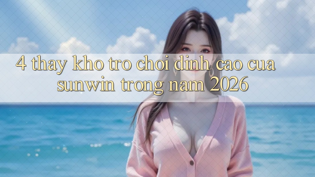 4. Thấy Kho Trò chơi Đỉnh Cao Của Sunwin Trong Năm 2026 4. Thấy Kho Trò chơi Đỉnh Cao Của Sunwin Trong Năm 2026