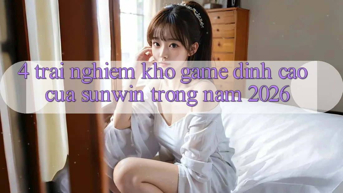 4. Trải nghiệm Kho Game Đỉnh Cao Của Sunwin Trong Năm 2026 4. Trải nghiệm Kho Game Đỉnh Cao Của Sunwin Trong Năm 2026