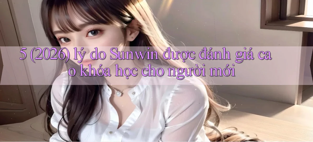 5 (2026) lý do Sunwin được đánh giá cao khóa học cho người mới