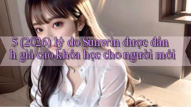 5 (2026) lý do Sunwin được đánh giá cao khóa học cho người mới