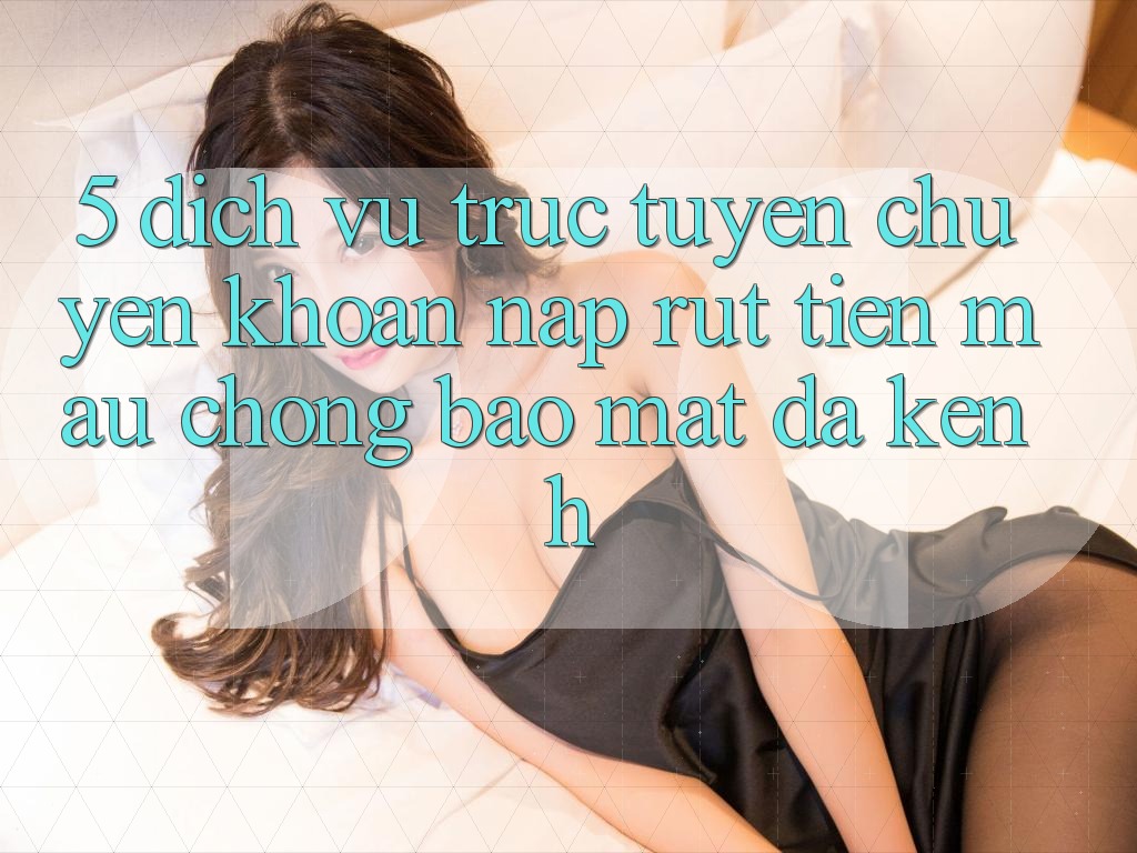 5. Dịch vụ trực tuyến Chuyển khoản Nạp Rút Tiền: Mau Chóng, Bảo Mật, Đa Kênh