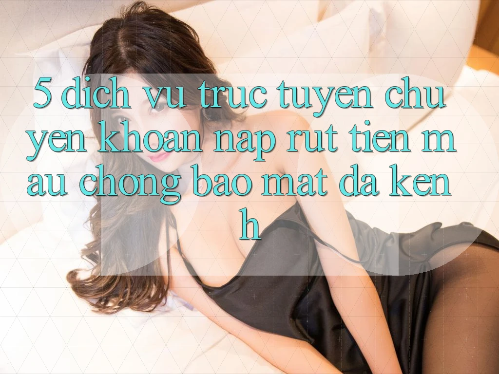 5. Dịch vụ trực tuyến Chuyển khoản Nạp Rút Tiền: Mau Chóng, Bảo Mật, Đa Kênh 5. Dịch vụ trực tuyến Chuyển khoản Nạp Rút Tiền: Mau Chóng, Bảo Mật, Đa Kênh