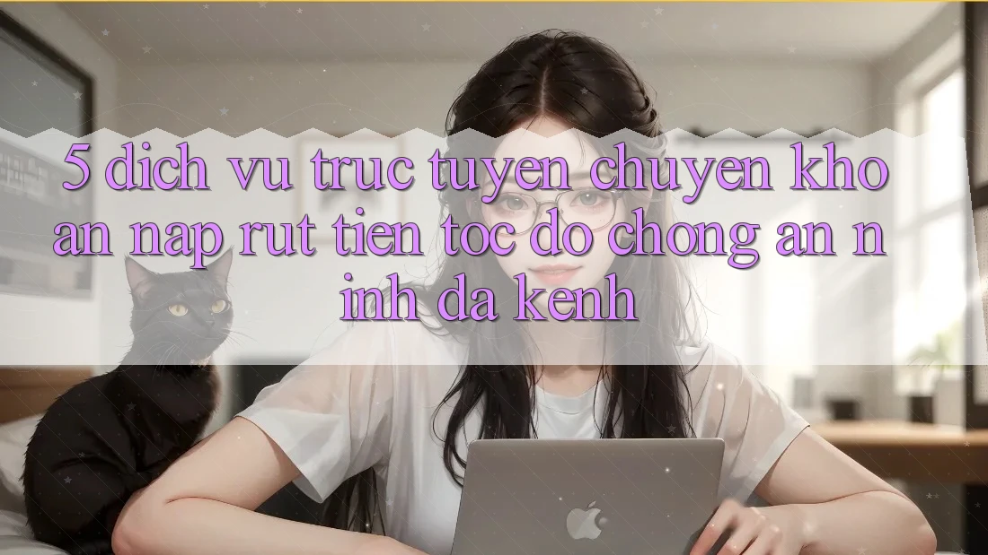 5. Dịch vụ trực tuyến Chuyển khoản Nạp Rút Tiền: Tốc độ Chóng, An ninh, Đa Kênh