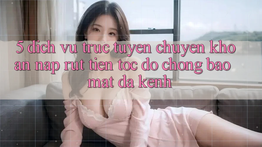 5. Dịch vụ trực tuyến Chuyển khoản Nạp Rút Tiền: Tốc độ chóng, Bảo Mật, Đa Kênh