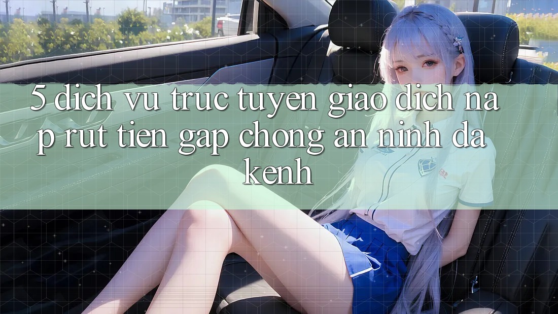 5. Dịch vụ trực tuyến Giao Dịch Nạp Rút Tiền: Gấp Chóng, An ninh, Đa Kênh