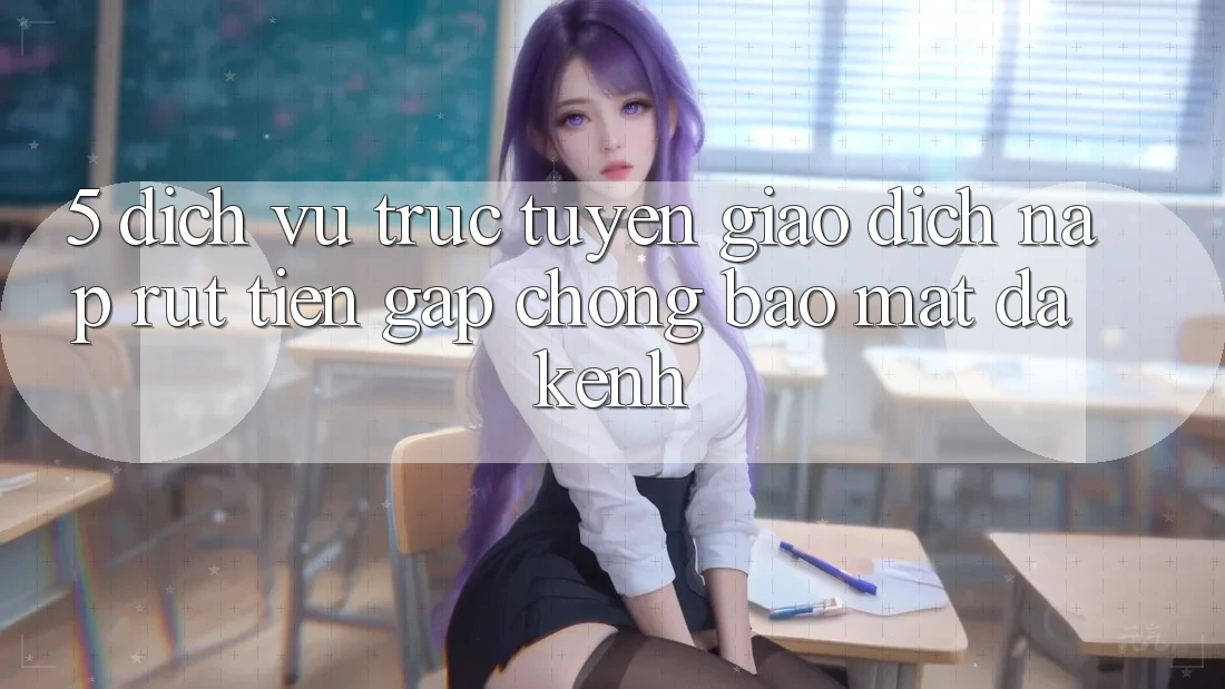 5. Dịch vụ trực tuyến Giao Dịch Nạp Rút Tiền: Gấp Chóng, Bảo Mật, Đa Kênh 5. Dịch vụ trực tuyến Giao Dịch Nạp Rút Tiền: Gấp Chóng, Bảo Mật, Đa Kênh