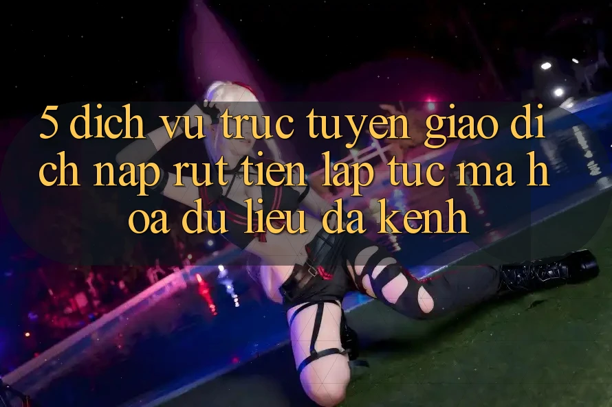 5. Dịch vụ trực tuyến Giao Dịch Nạp Rút Tiền: Lập tức, Mã hóa dữ liệu, Đa Kênh