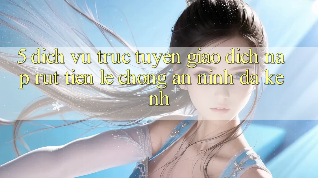 5. Dịch vụ trực tuyến Giao Dịch Nạp Rút Tiền: Lẹ Chóng, An ninh, Đa Kênh