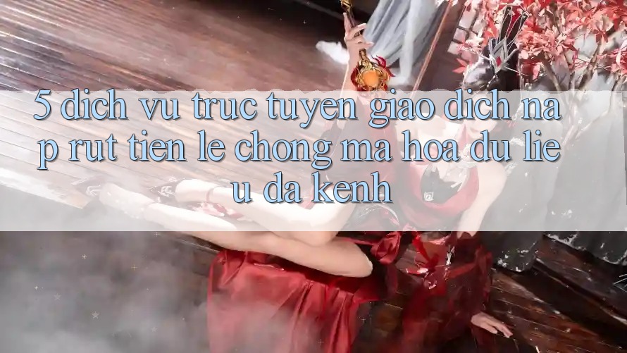 5. Dịch vụ trực tuyến Giao Dịch Nạp Rút Tiền: Lẹ Chóng, Mã hóa dữ liệu, Đa Kênh 5. Dịch vụ trực tuyến Giao Dịch Nạp Rút Tiền: Lẹ Chóng, Mã hóa dữ liệu, Đa Kênh
