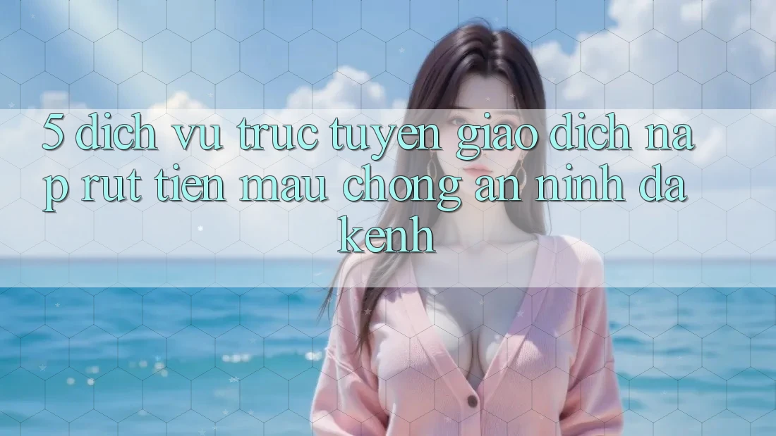 5. Dịch vụ trực tuyến Giao Dịch Nạp Rút Tiền: Mau Chóng, An ninh, Đa Kênh 5. Dịch vụ trực tuyến Giao Dịch Nạp Rút Tiền: Mau Chóng, An ninh, Đa Kênh