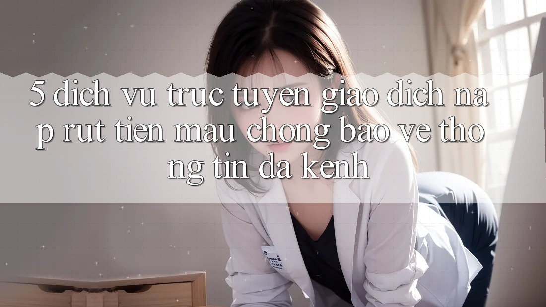 5. Dịch vụ trực tuyến Giao Dịch Nạp Rút Tiền: Mau Chóng, Bảo vệ thông tin, Đa Kênh 5. Dịch vụ trực tuyến Giao Dịch Nạp Rút Tiền: Mau Chóng, Bảo vệ thông tin, Đa Kênh