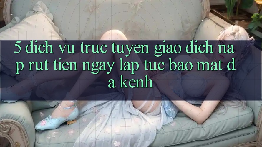 5. Dịch vụ trực tuyến Giao Dịch Nạp Rút Tiền: Ngay lập tức, Bảo Mật, Đa Kênh 5. Dịch vụ trực tuyến Giao Dịch Nạp Rút Tiền: Ngay lập tức, Bảo Mật, Đa Kênh
