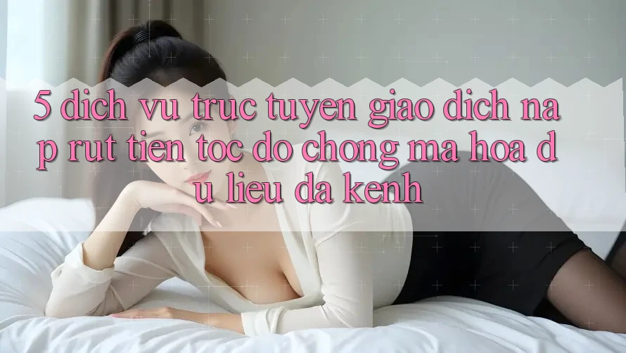 5. Dịch vụ trực tuyến Giao Dịch Nạp Rút Tiền: Tốc độ Chóng, Mã hóa dữ liệu, Đa Kênh 5. Dịch vụ trực tuyến Giao Dịch Nạp Rút Tiền: Tốc độ Chóng, Mã hóa dữ liệu, Đa Kênh