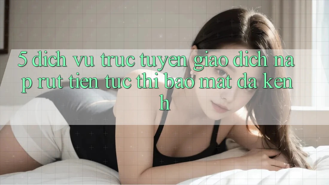 5. Dịch vụ trực tuyến Giao Dịch Nạp Rút Tiền: Tức thì, Bảo Mật, Đa Kênh