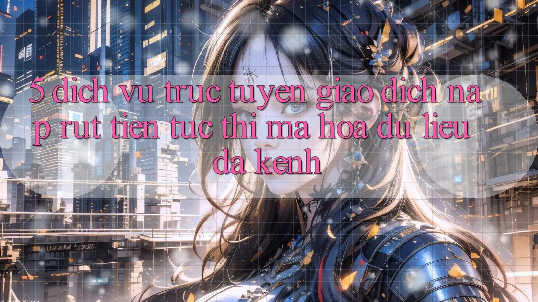 5. Dịch vụ trực tuyến Giao dịch Nạp Rút Tiền: Tức thì, Mã hóa dữ liệu, Đa Kênh