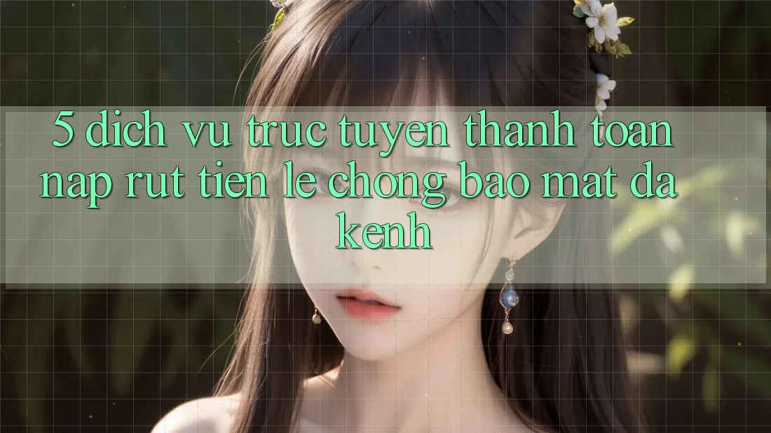 5. Dịch vụ trực tuyến Thanh toán Nạp Rút Tiền: Lẹ Chóng, Bảo Mật, Đa Kênh 5. Dịch vụ trực tuyến Thanh toán Nạp Rút Tiền: Lẹ Chóng, Bảo Mật, Đa Kênh