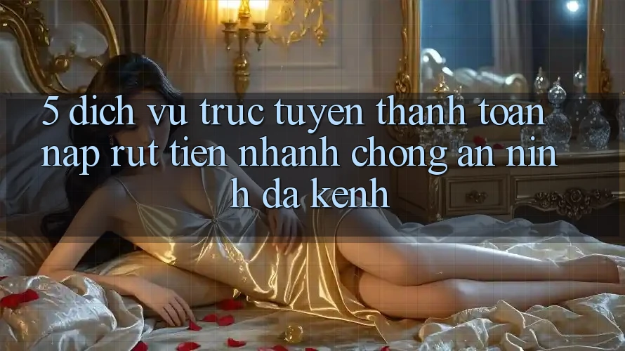5. Dịch vụ trực tuyến Thanh toán Nạp Rút Tiền: Nhanh Chóng, An ninh, Đa Kênh 5. Dịch vụ trực tuyến Thanh toán Nạp Rút Tiền: Nhanh Chóng, An ninh, Đa Kênh