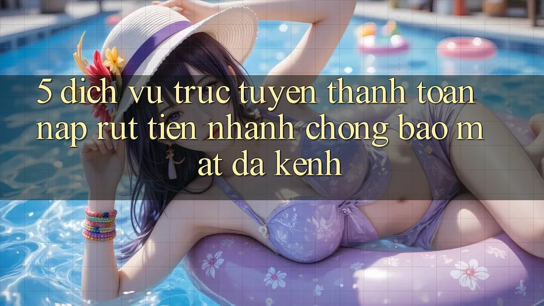 5. Dịch vụ trực tuyến Thanh toán Nạp Rút Tiền: Nhanh chóng, Bảo Mật, Đa Kênh