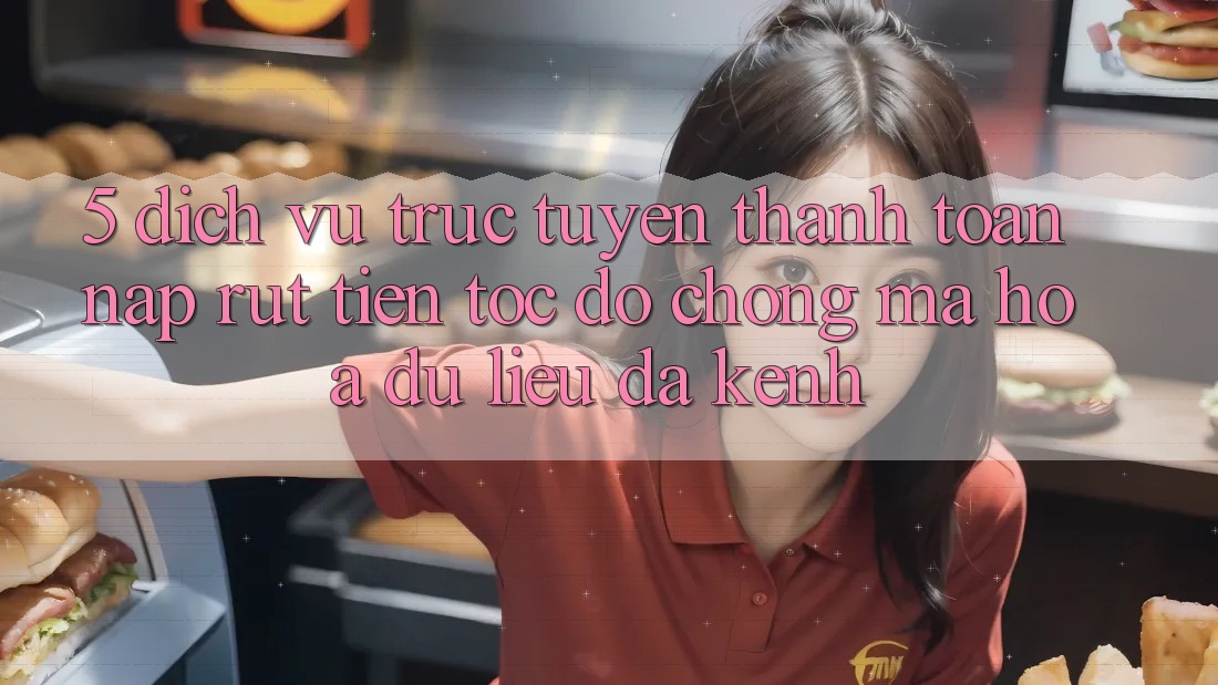 5. Dịch vụ trực tuyến Thanh toán Nạp Rút Tiền: Tốc độ Chóng, Mã hóa dữ liệu, Đa Kênh
