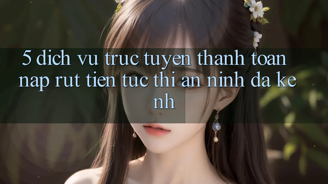 5. Dịch vụ trực tuyến Thanh toán Nạp Rút Tiền: Tức thì, An ninh, Đa Kênh