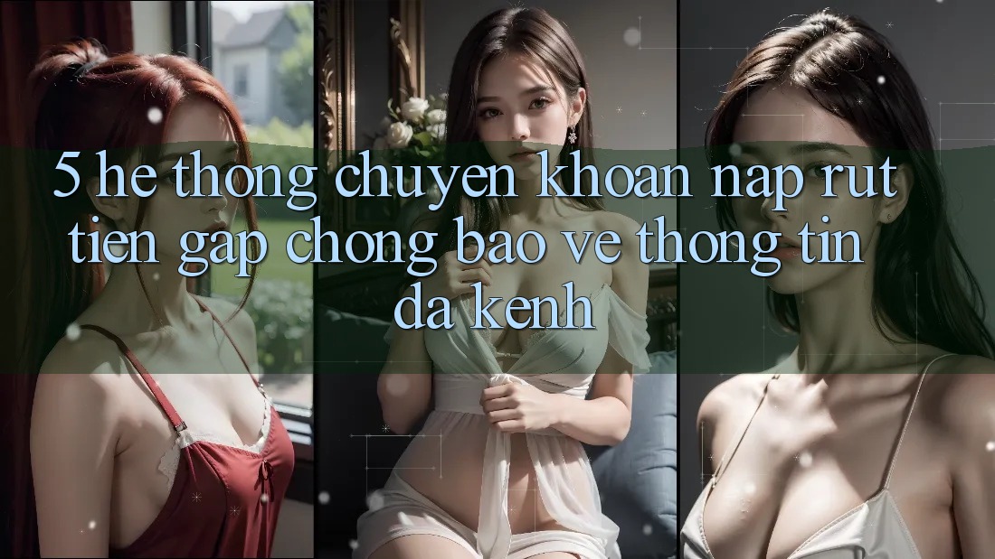 5. Hệ Thống Chuyển khoản Nạp Rút Tiền: Gấp Chóng, Bảo vệ thông tin, Đa Kênh
