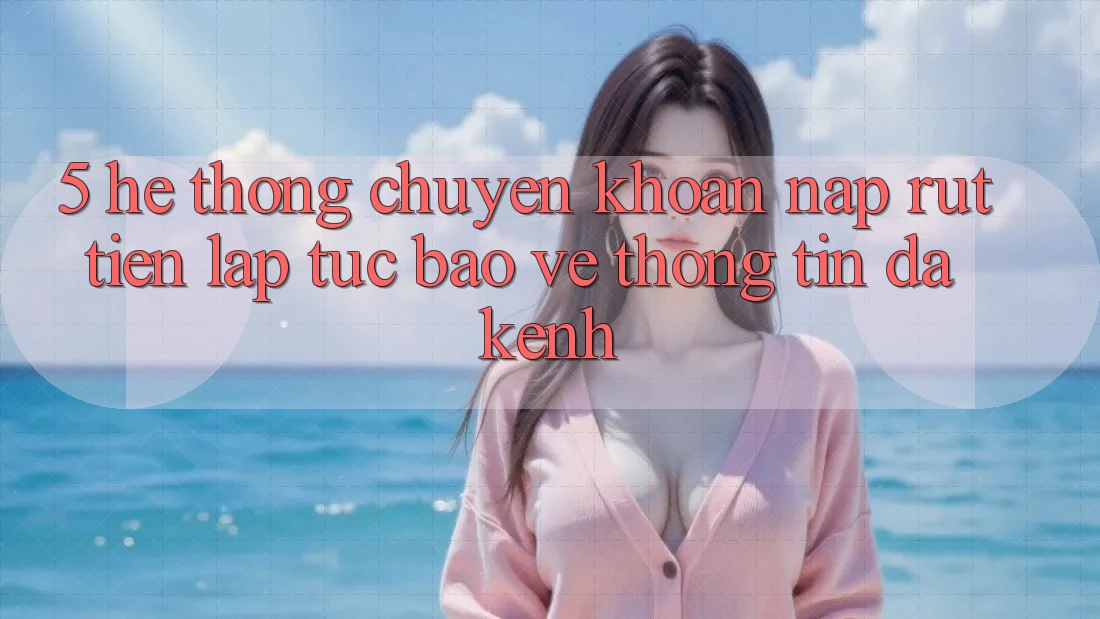 5. Hệ Thống Chuyển khoản Nạp Rút Tiền: Lập tức, Bảo vệ thông tin, Đa Kênh 5. Hệ Thống Chuyển khoản Nạp Rút Tiền: Lập tức, Bảo vệ thông tin, Đa Kênh
