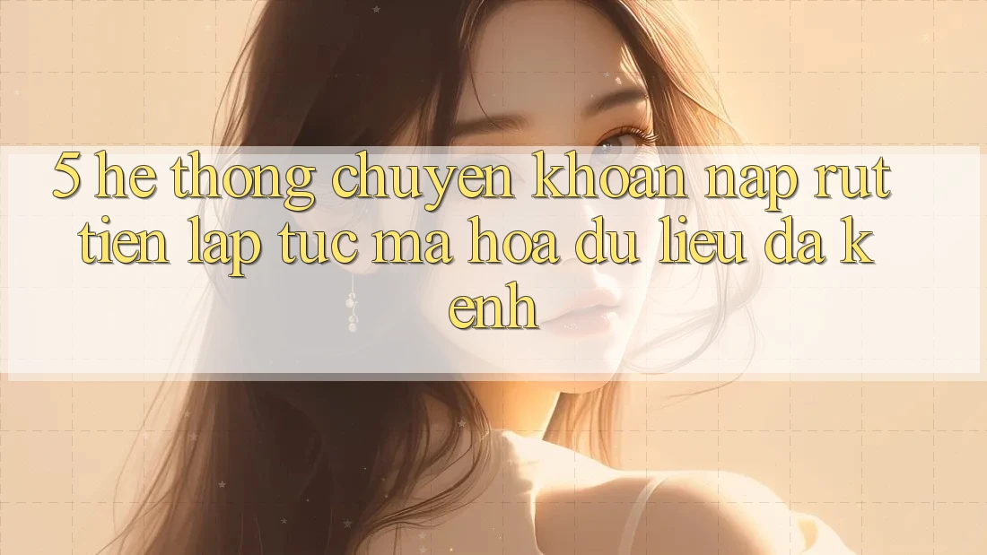 5. Hệ Thống Chuyển khoản Nạp Rút Tiền: Lập tức, Mã hóa dữ liệu, Đa Kênh 5. Hệ Thống Chuyển khoản Nạp Rút Tiền: Lập tức, Mã hóa dữ liệu, Đa Kênh