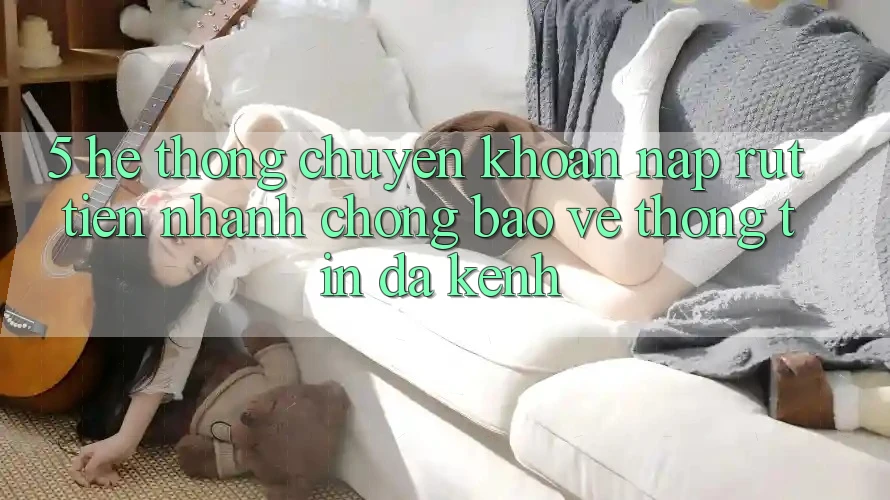 5. Hệ Thống Chuyển khoản Nạp Rút Tiền: Nhanh Chóng, Bảo vệ thông tin, Đa Kênh 5. Hệ Thống Chuyển khoản Nạp Rút Tiền: Nhanh Chóng, Bảo vệ thông tin, Đa Kênh