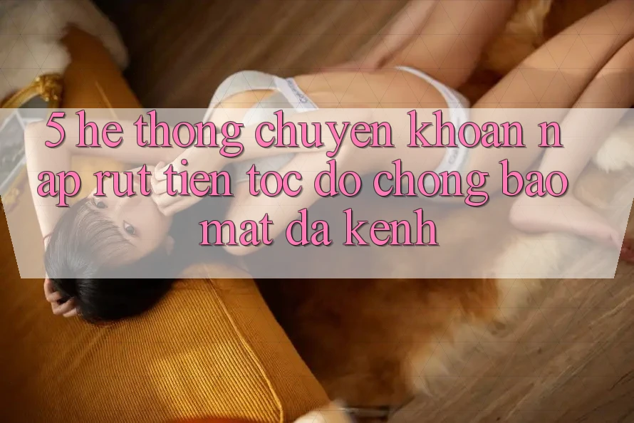 5. Hệ Thống Chuyển khoản Nạp Rút Tiền: Tốc độ Chóng, Bảo Mật, Đa Kênh 5. Hệ Thống Chuyển khoản Nạp Rút Tiền: Tốc độ Chóng, Bảo Mật, Đa Kênh