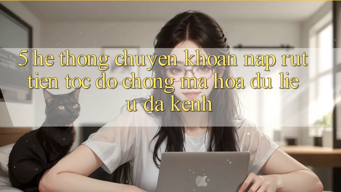 5. Hệ Thống Chuyển khoản Nạp Rút Tiền: Tốc độ Chóng, Mã hóa dữ liệu, Đa Kênh