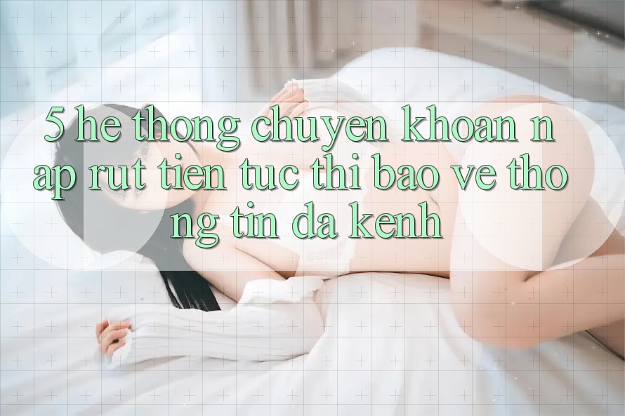 5. Hệ thống Chuyển khoản Nạp Rút Tiền: Tức thì, Bảo vệ thông tin, Đa Kênh 5. Hệ thống Chuyển khoản Nạp Rút Tiền: Tức thì, Bảo vệ thông tin, Đa Kênh