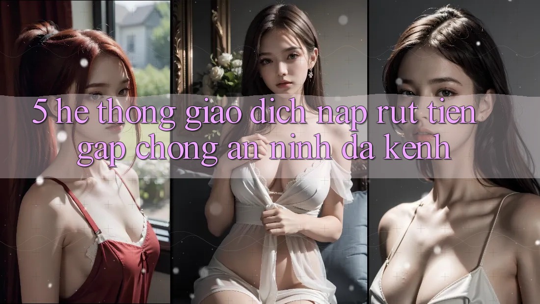 5. Hệ Thống Giao Dịch Nạp Rút Tiền: Gấp Chóng, An ninh, Đa Kênh