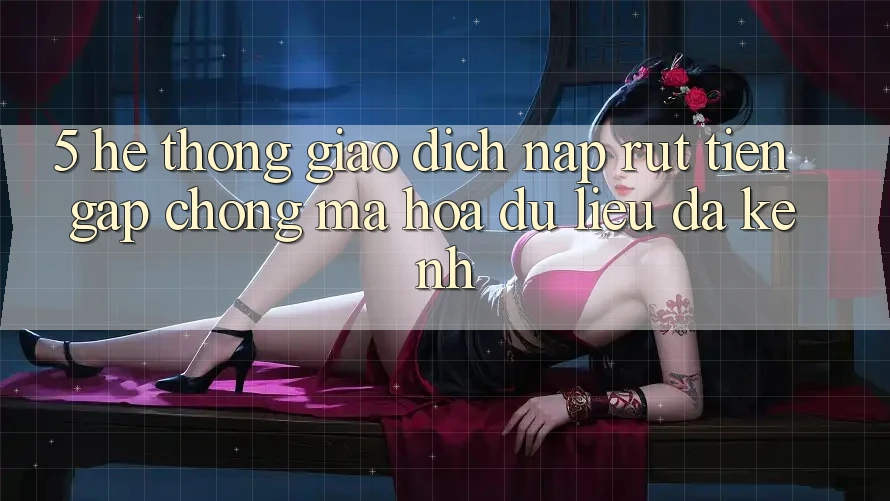 5. Hệ Thống Giao Dịch Nạp Rút Tiền: Gấp Chóng, Mã hóa dữ liệu, Đa Kênh