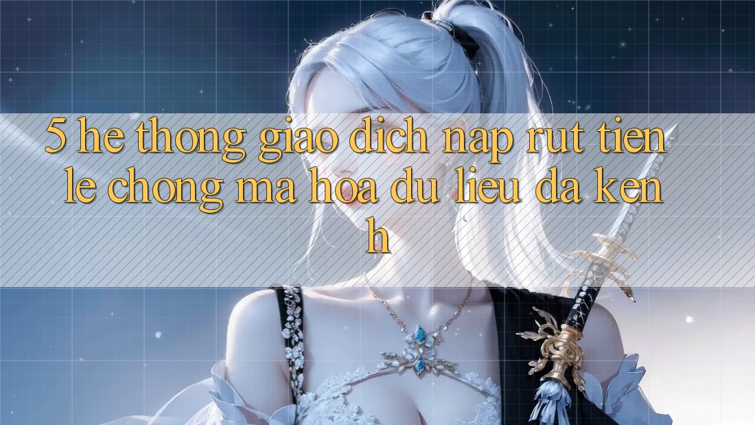 5. Hệ thống Giao dịch Nạp Rút Tiền: Lẹ Chóng, Mã hóa dữ liệu, Đa Kênh 5. Hệ thống Giao dịch Nạp Rút Tiền: Lẹ Chóng, Mã hóa dữ liệu, Đa Kênh