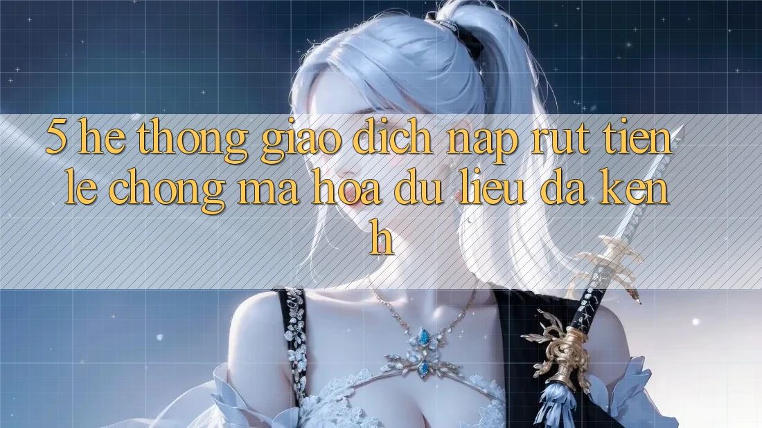 5. Hệ Thống Giao Dịch Nạp Rút Tiền: Lẹ Chóng, Mã hóa dữ liệu, Đa Kênh