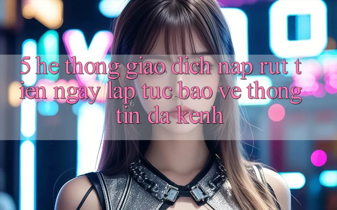 5. Hệ Thống Giao Dịch Nạp Rút Tiền: Ngay lập tức, Bảo vệ thông tin, Đa Kênh 5. Hệ Thống Giao Dịch Nạp Rút Tiền: Ngay lập tức, Bảo vệ thông tin, Đa Kênh