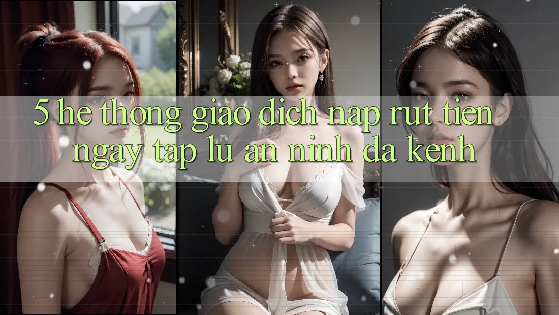 5. Hệ Thống Giao Dịch Nạp Rút Tiền: Ngay tắp lự, An ninh, Đa Kênh 5. Hệ Thống Giao Dịch Nạp Rút Tiền: Ngay tắp lự, An ninh, Đa Kênh