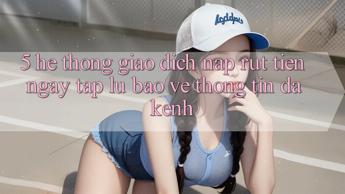 5. Hệ Thống Giao Dịch Nạp Rút Tiền: Ngay tắp lự, Bảo vệ thông tin, Đa Kênh 5. Hệ Thống Giao Dịch Nạp Rút Tiền: Ngay tắp lự, Bảo vệ thông tin, Đa Kênh